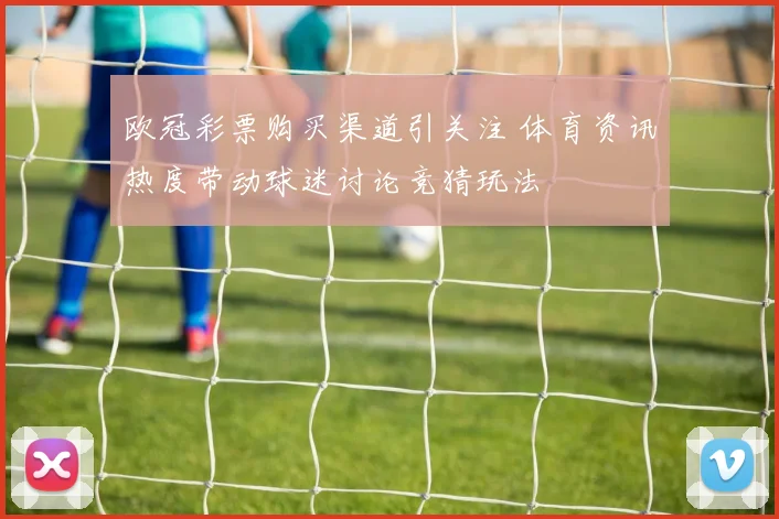 欧冠彩票购买渠道引关注 体育资讯热度带动球迷讨论竞猜玩法