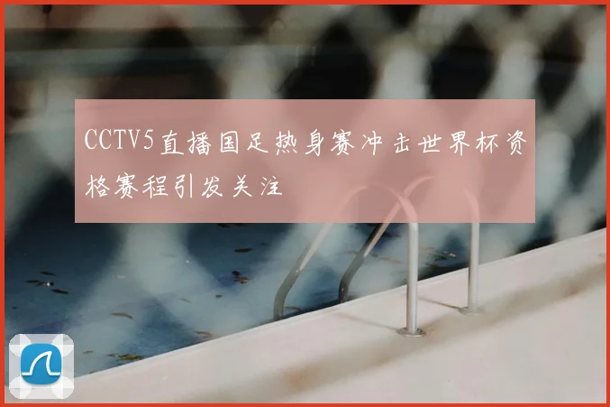 CCTV5直播国足热身赛冲击世界杯资格赛程引发关注