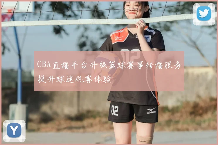 CBA直播平台升级篮球赛事转播服务提升球迷观赛体验