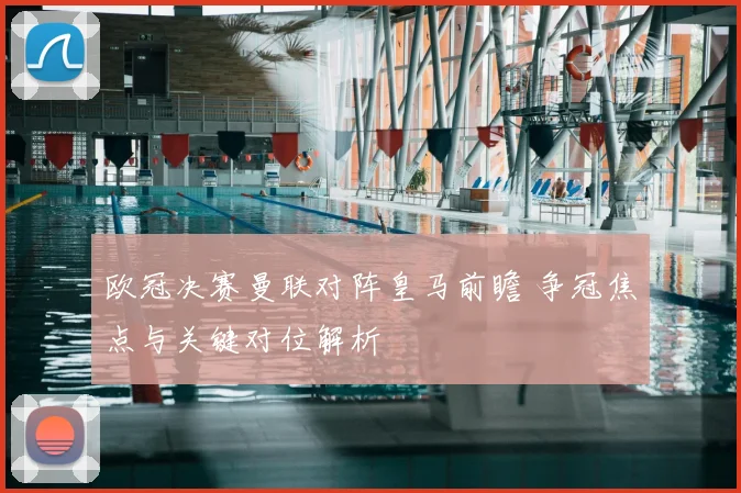 欧冠决赛曼联对阵皇马前瞻 争冠焦点与关键对位解析