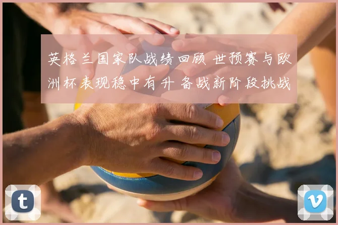 英格兰国家队战绩回顾 世预赛与欧洲杯表现稳中有升 备战新阶段挑战