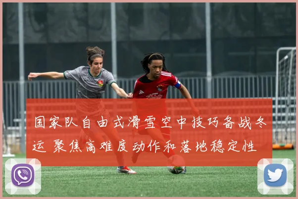国家队自由式滑雪空中技巧备战冬运 聚焦高难度动作和落地稳定性