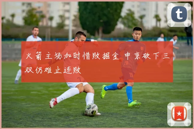 火箭主场加时惜败掘金 申京砍下三双仍难止连败