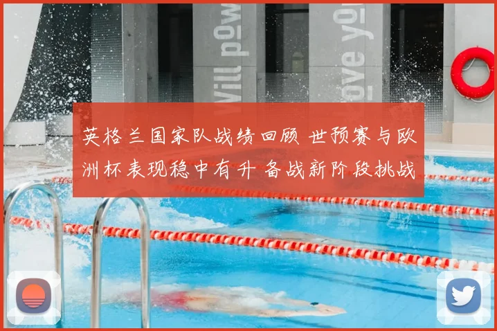 英格兰国家队战绩回顾 世预赛与欧洲杯表现稳中有升 备战新阶段挑战