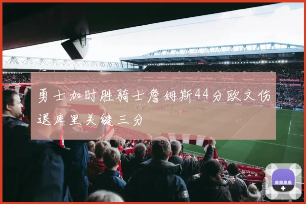 勇士加时胜骑士詹姆斯44分欧文伤退库里关键三分