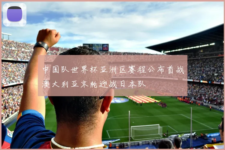 中国队世界杯亚洲区赛程公布首战澳大利亚末轮迎战日本队