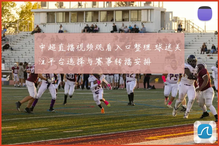 中超直播视频观看入口整理 球迷关注平台选择与赛事转播安排