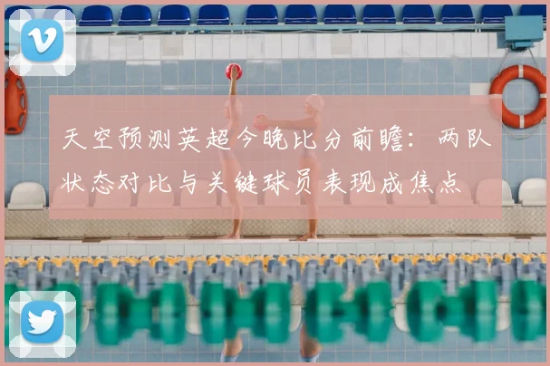 天空预测英超今晚比分前瞻：两队状态对比与关键球员表现成焦点