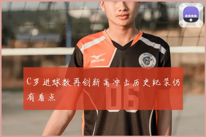 C罗进球数再创新高冲击历史纪录仍有看点