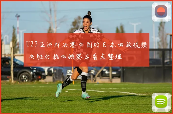 U23亚洲杯决赛中国对日本回放视频 决胜对抗回顾赛后看点整理