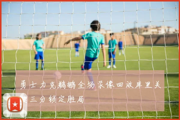 勇士力克鹈鹕全场录像回放库里关键三分锁定胜局