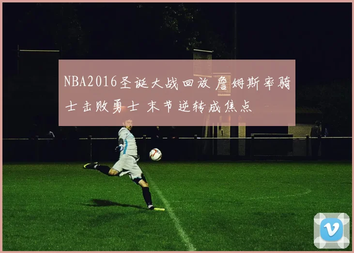 NBA2016圣诞大战回放 詹姆斯率骑士击败勇士 末节逆转成焦点