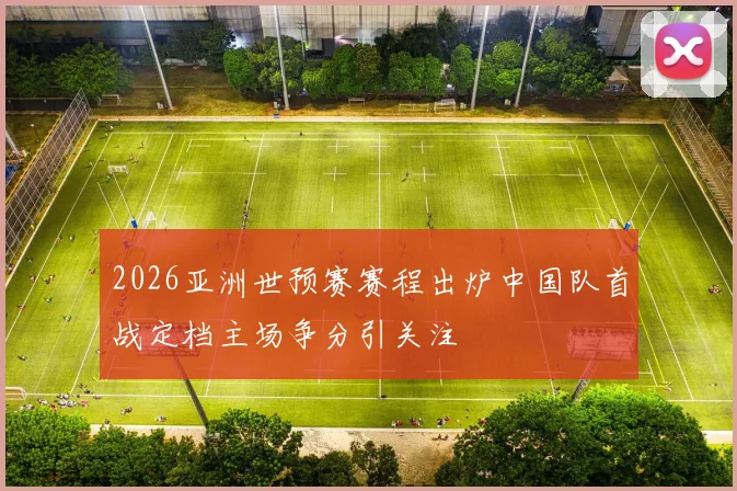 2026亚洲世预赛赛程出炉中国队首战定档主场争分引关注