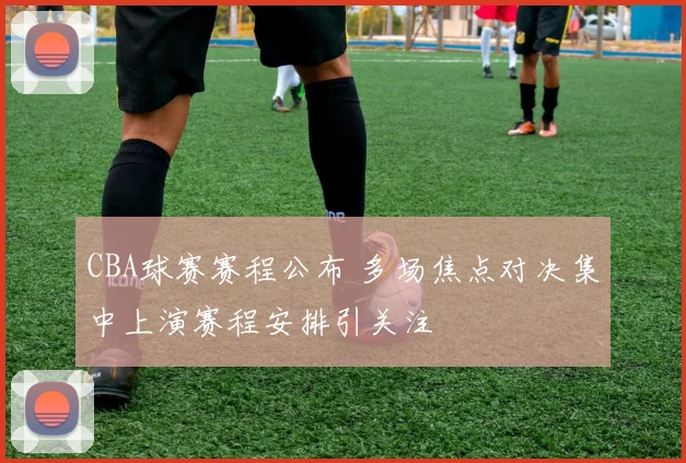 CBA球赛赛程公布 多场焦点对决集中上演赛程安排引关注