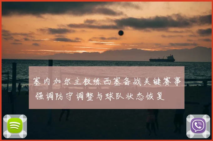 塞内加尔主教练西塞备战关键赛事 强调防守调整与球队状态恢复