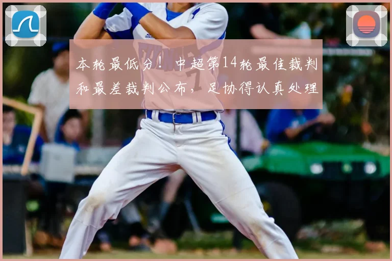 本轮最低分！中超第14轮最佳裁判和最差裁判公布，足协得认真处理_甘树然_比赛_点球