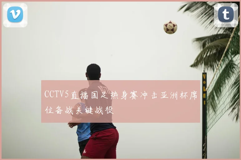 CCTV5直播国足热身赛冲击亚洲杯席位备战关键战役