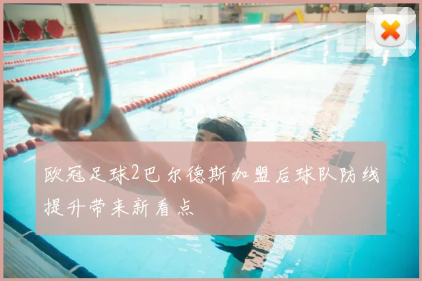 欧冠足球2巴尔德斯加盟后球队防线提升带来新看点