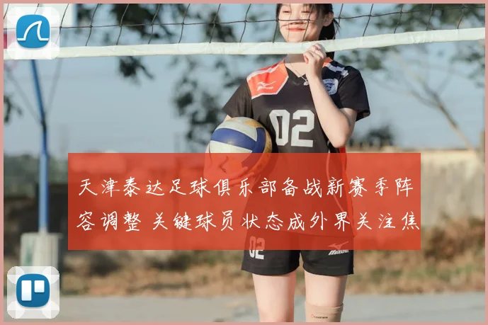 天津泰达足球俱乐部备战新赛季阵容调整 关键球员状态成外界关注焦点