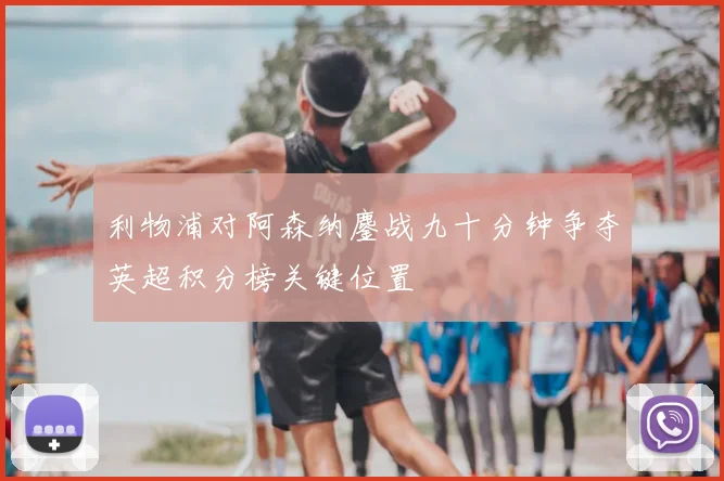 利物浦对阿森纳鏖战九十分钟争夺英超积分榜关键位置