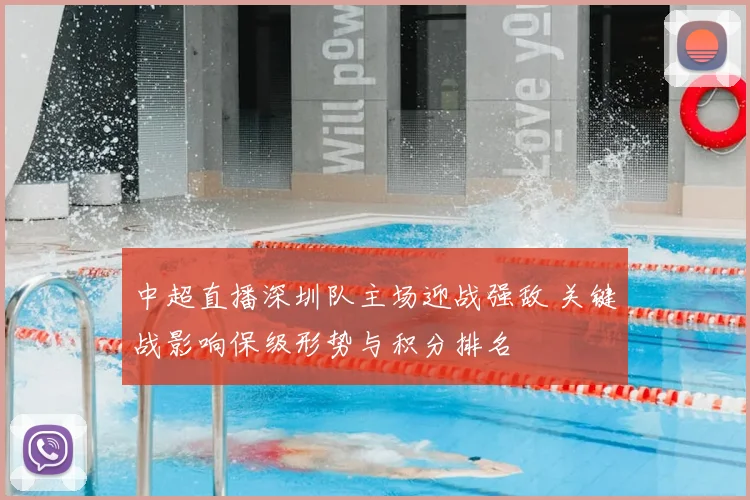 中超直播深圳队主场迎战强敌 关键战影响保级形势与积分排名