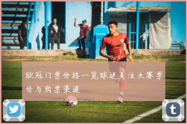欧冠门票价格一览球迷关注决赛票价与购票渠道