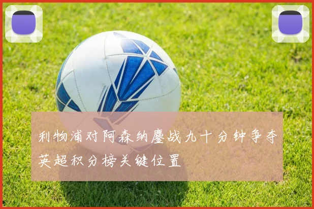 利物浦对阿森纳鏖战九十分钟争夺英超积分榜关键位置