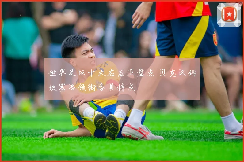 世界足坛十大右后卫盘点 贝克汉姆坎塞洛领衔各具特点