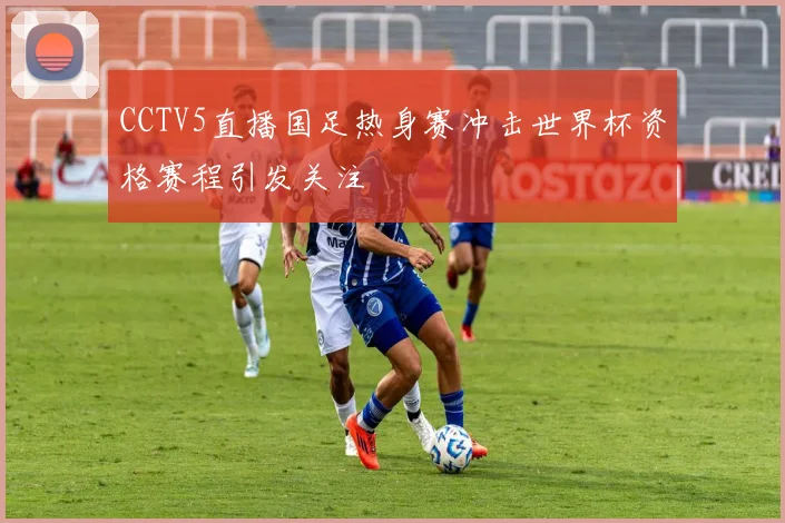 CCTV5直播国足热身赛冲击世界杯资格赛程引发关注