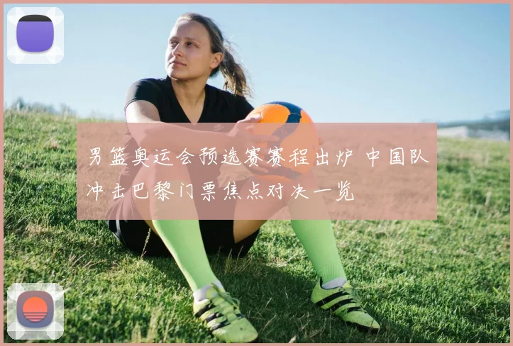 男篮奥运会预选赛赛程出炉 中国队冲击巴黎门票焦点对决一览