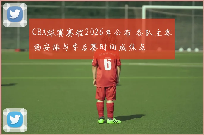 CBA球赛赛程2026年公布 各队主客场安排与季后赛时间成焦点