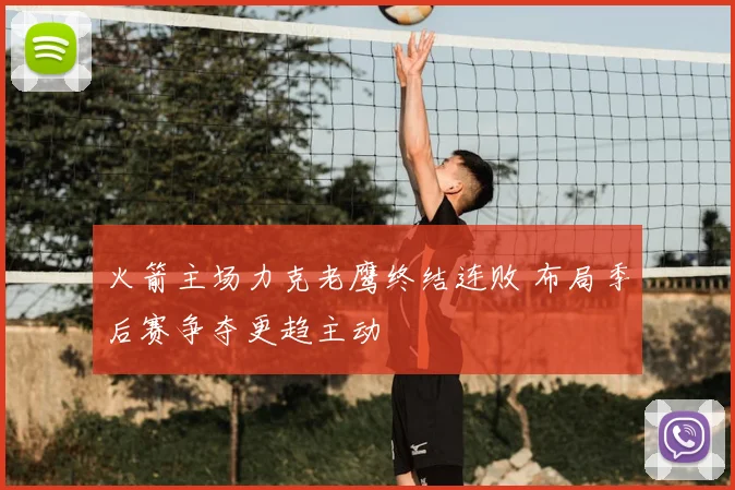 火箭主场力克老鹰终结连败 布局季后赛争夺更趋主动