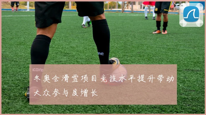 冬奥会滑雪项目竞技水平提升带动大众参与度增长