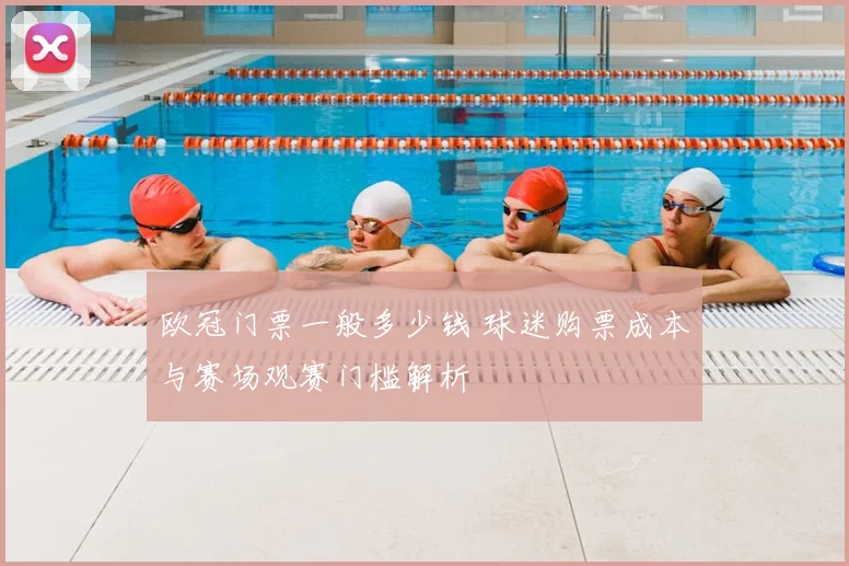 欧冠门票一般多少钱 球迷购票成本与赛场观赛门槛解析