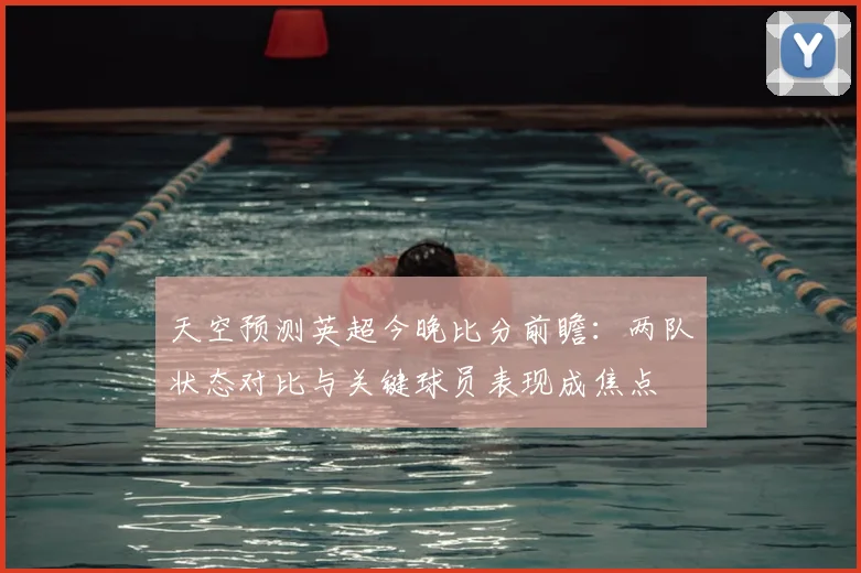 天空预测英超今晚比分前瞻：两队状态对比与关键球员表现成焦点