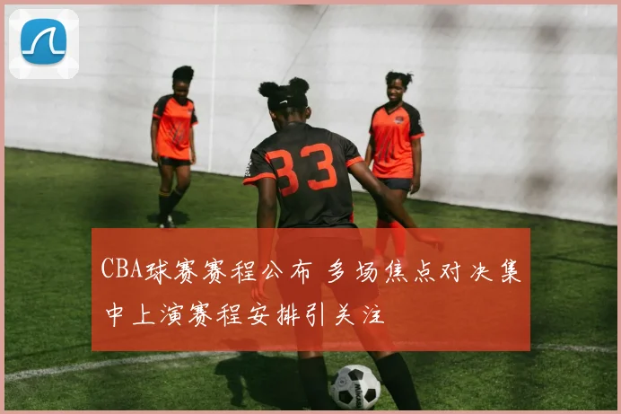 CBA球赛赛程公布 多场焦点对决集中上演赛程安排引关注