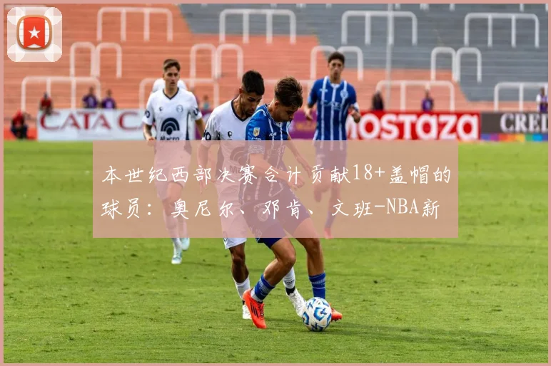本世纪西部决赛合计贡献18+盖帽的球员:奥尼尔、邓肯、文班-NBA新闻
