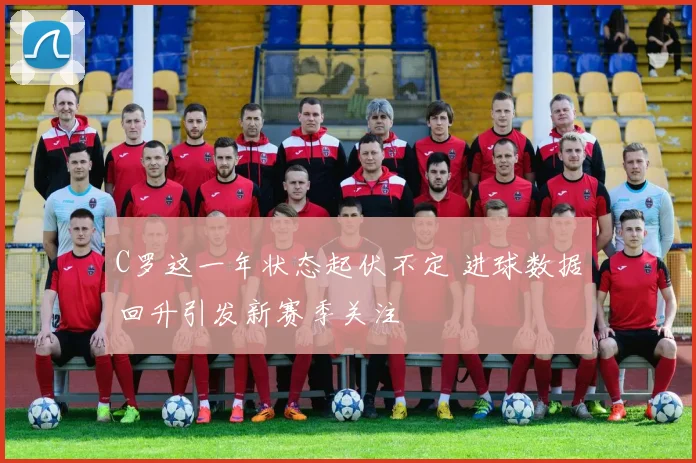 C罗这一年状态起伏不定 进球数据回升引发新赛季关注