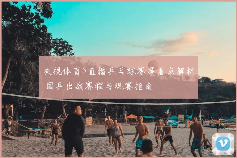 央视体育5直播乒乓球赛事看点解析 国乒出战赛程与观赛指南