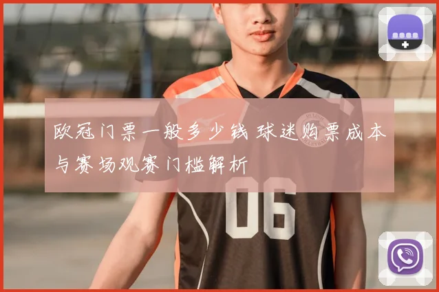 欧冠门票一般多少钱 球迷购票成本与赛场观赛门槛解析