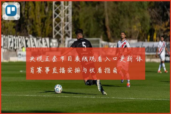 央视五套节目表线观看入口更新 体育赛事直播安排与收看指南