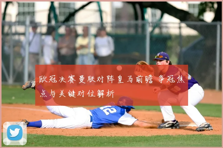 欧冠决赛曼联对阵皇马前瞻 争冠焦点与关键对位解析