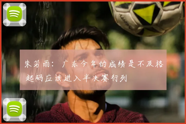 朱芳雨：广东今年的成绩是不及格 起码应该进入半决赛行列