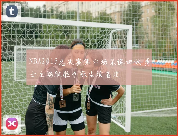 NBA2015总决赛第六场录像回放 勇士主场取胜夺冠尘埃落定