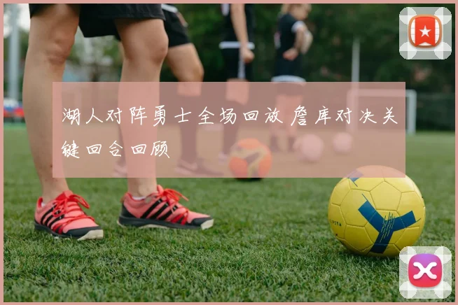湖人对阵勇士全场回放 詹库对决关键回合回顾
