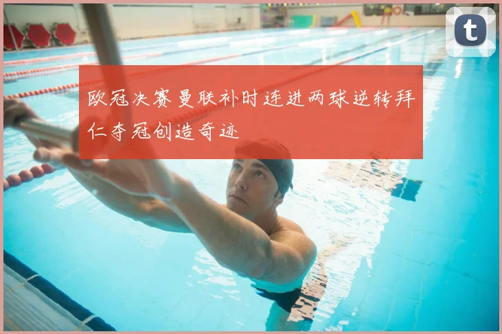 欧冠决赛曼联补时连进两球逆转拜仁夺冠创造奇迹