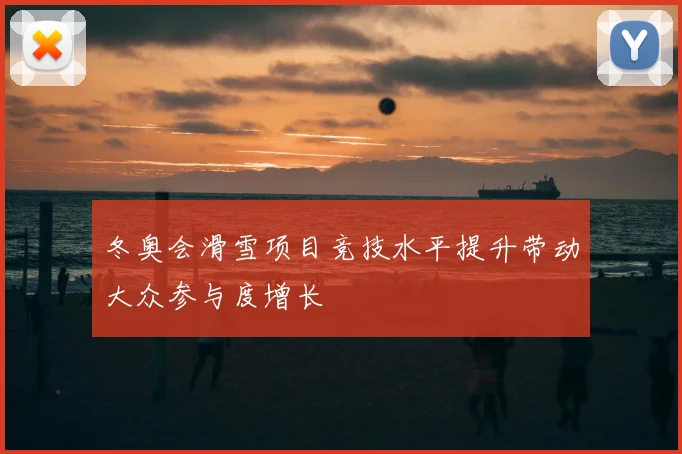 冬奥会滑雪项目竞技水平提升带动大众参与度增长