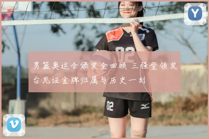 男篮奥运会颁奖全回顾 三强登领奖台见证金牌归属与历史一刻