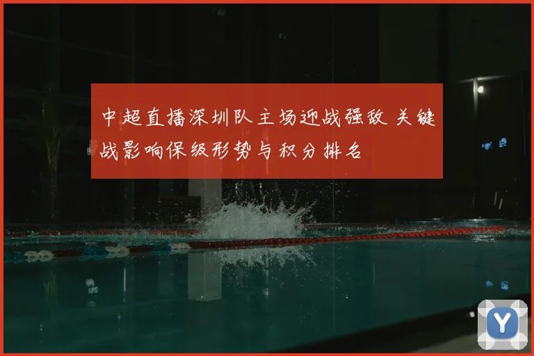 中超直播深圳队主场迎战强敌 关键战影响保级形势与积分排名