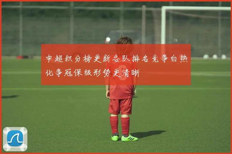 中超积分榜更新各队排名竞争白热化争冠保级形势更清晰